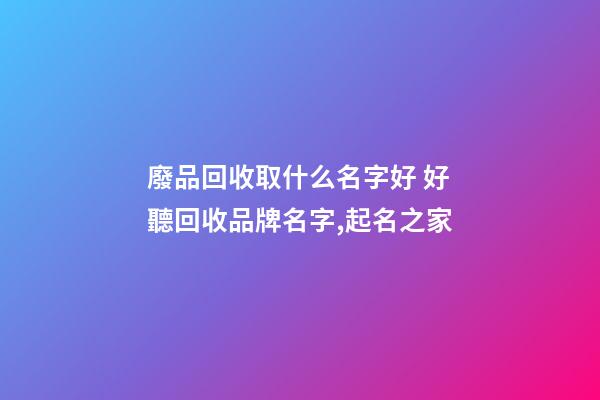 廢品回收取什么名字好 好聽回收品牌名字,起名之家